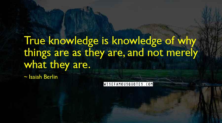 Isaiah Berlin Quotes: True knowledge is knowledge of why things are as they are, and not merely what they are.