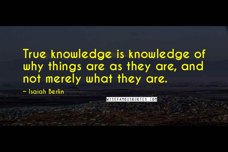 Isaiah Berlin Quotes: True knowledge is knowledge of why things are as they are, and not merely what they are.