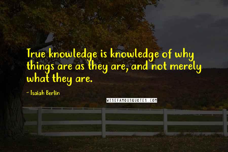 Isaiah Berlin Quotes: True knowledge is knowledge of why things are as they are, and not merely what they are.