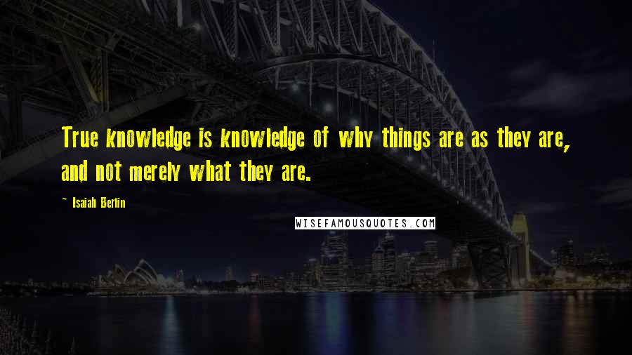 Isaiah Berlin Quotes: True knowledge is knowledge of why things are as they are, and not merely what they are.