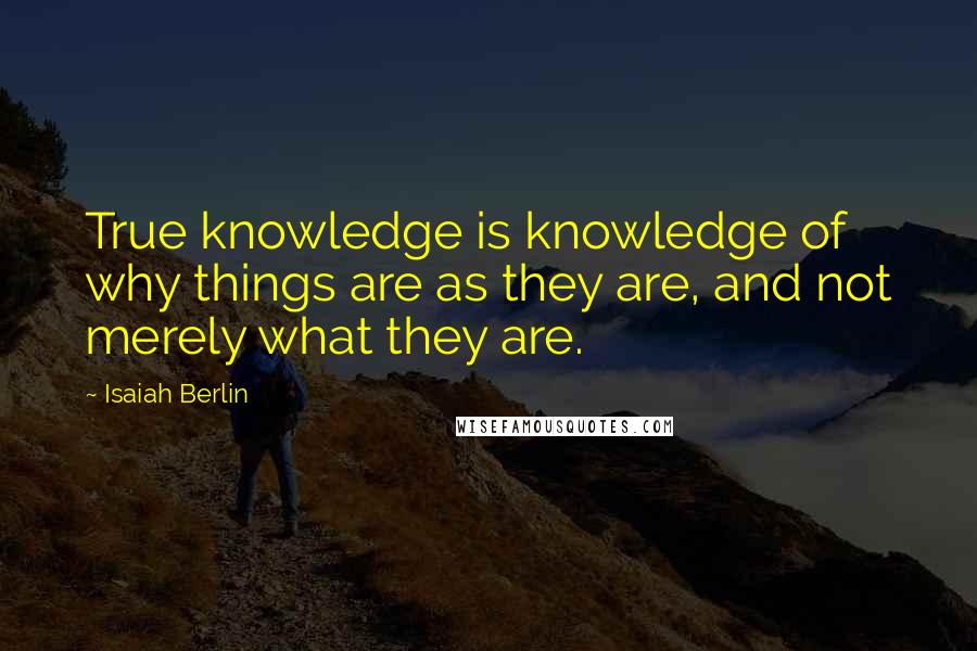 Isaiah Berlin Quotes: True knowledge is knowledge of why things are as they are, and not merely what they are.