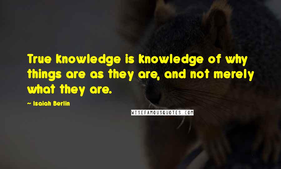 Isaiah Berlin Quotes: True knowledge is knowledge of why things are as they are, and not merely what they are.