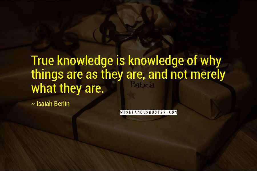 Isaiah Berlin Quotes: True knowledge is knowledge of why things are as they are, and not merely what they are.