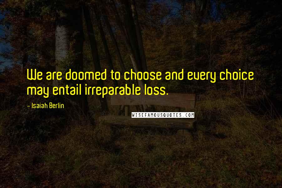 Isaiah Berlin Quotes: We are doomed to choose and every choice may entail irreparable loss.