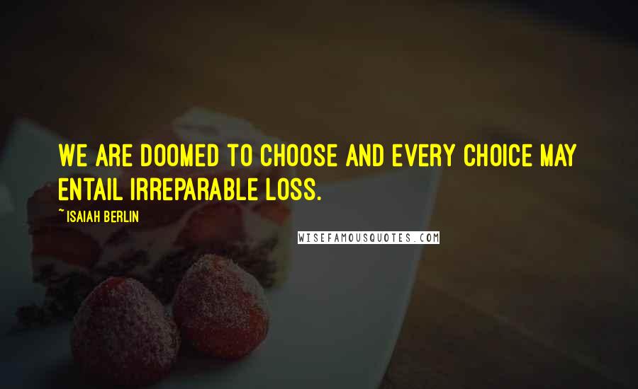 Isaiah Berlin Quotes: We are doomed to choose and every choice may entail irreparable loss.