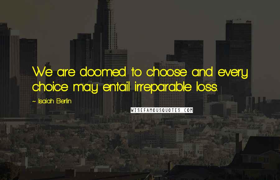 Isaiah Berlin Quotes: We are doomed to choose and every choice may entail irreparable loss.