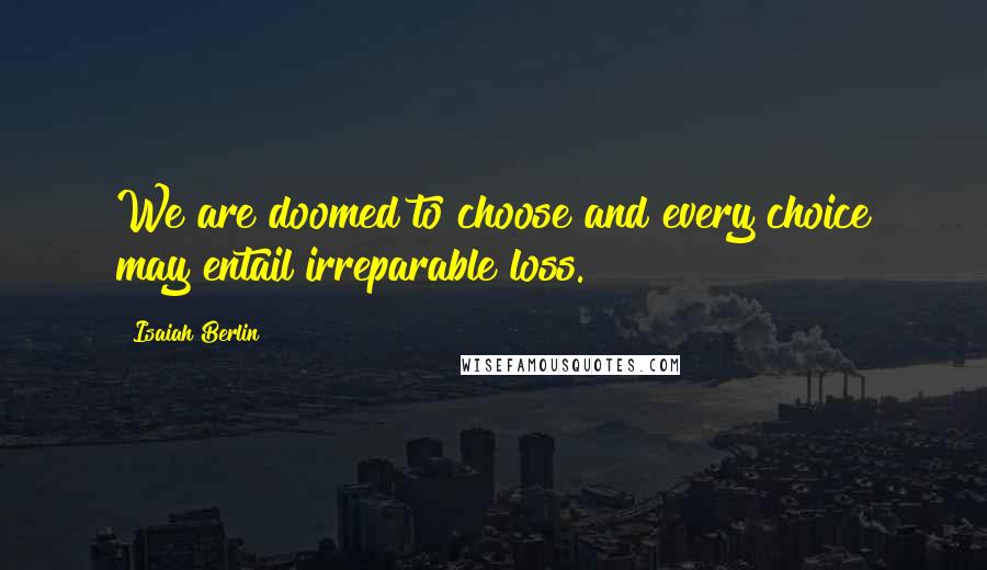 Isaiah Berlin Quotes: We are doomed to choose and every choice may entail irreparable loss.