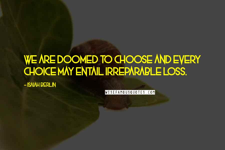 Isaiah Berlin Quotes: We are doomed to choose and every choice may entail irreparable loss.