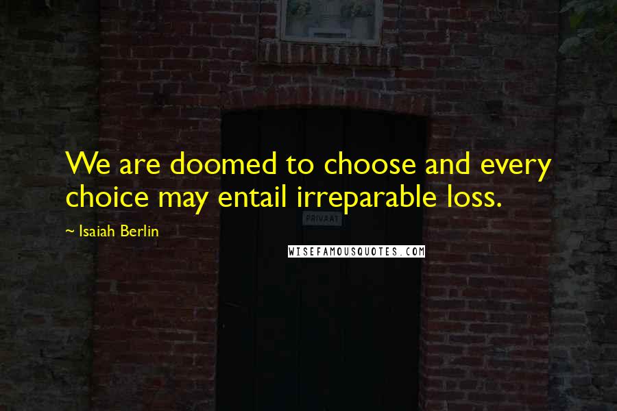 Isaiah Berlin Quotes: We are doomed to choose and every choice may entail irreparable loss.