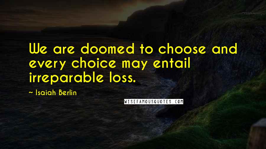 Isaiah Berlin Quotes: We are doomed to choose and every choice may entail irreparable loss.