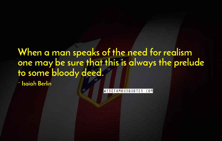 Isaiah Berlin Quotes: When a man speaks of the need for realism one may be sure that this is always the prelude to some bloody deed.