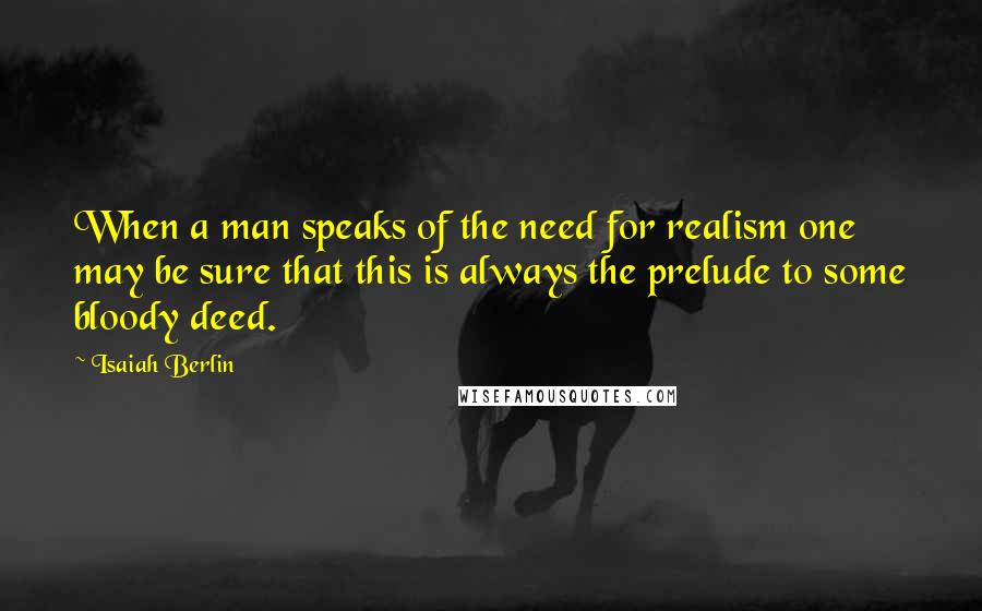 Isaiah Berlin Quotes: When a man speaks of the need for realism one may be sure that this is always the prelude to some bloody deed.