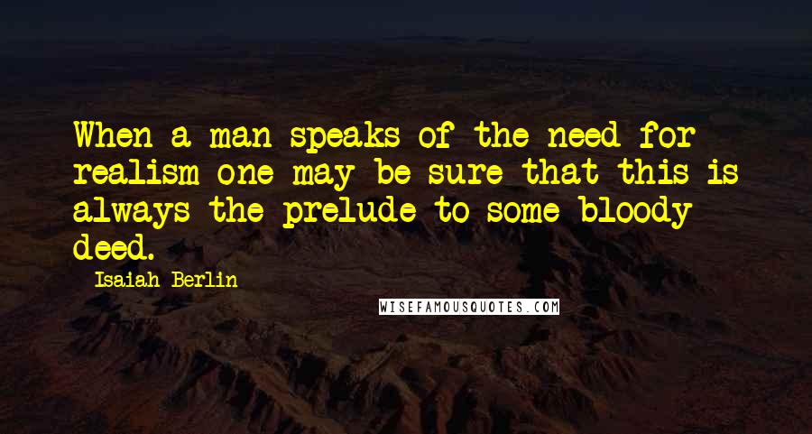 Isaiah Berlin Quotes: When a man speaks of the need for realism one may be sure that this is always the prelude to some bloody deed.