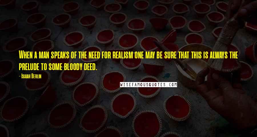 Isaiah Berlin Quotes: When a man speaks of the need for realism one may be sure that this is always the prelude to some bloody deed.