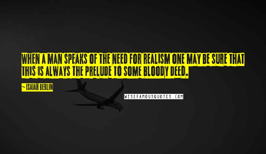 Isaiah Berlin Quotes: When a man speaks of the need for realism one may be sure that this is always the prelude to some bloody deed.