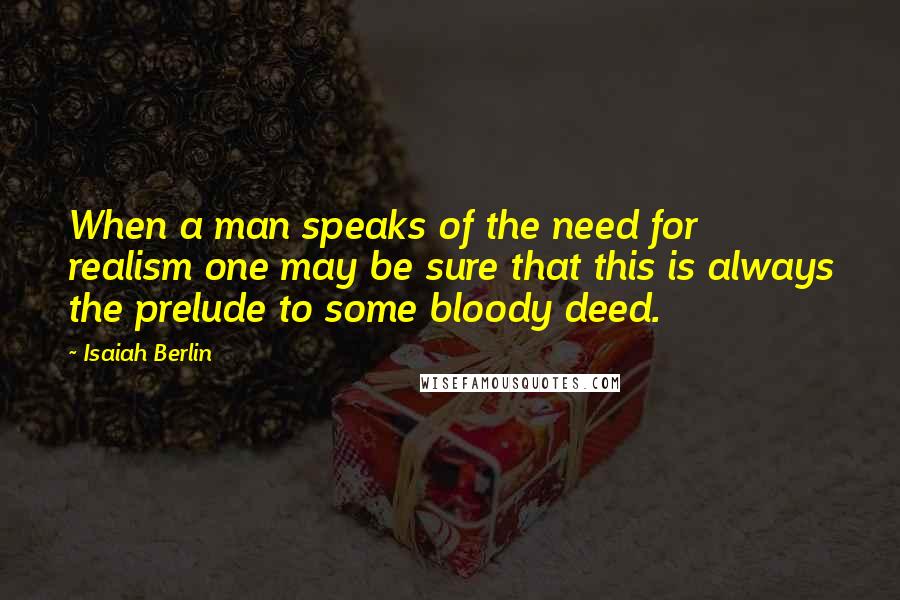 Isaiah Berlin Quotes: When a man speaks of the need for realism one may be sure that this is always the prelude to some bloody deed.