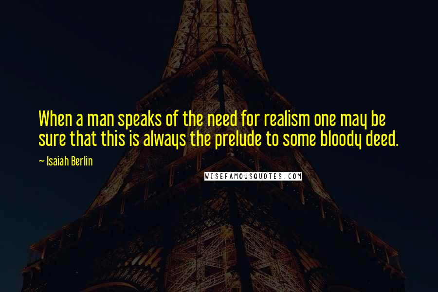 Isaiah Berlin Quotes: When a man speaks of the need for realism one may be sure that this is always the prelude to some bloody deed.