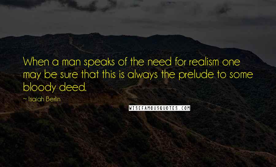 Isaiah Berlin Quotes: When a man speaks of the need for realism one may be sure that this is always the prelude to some bloody deed.