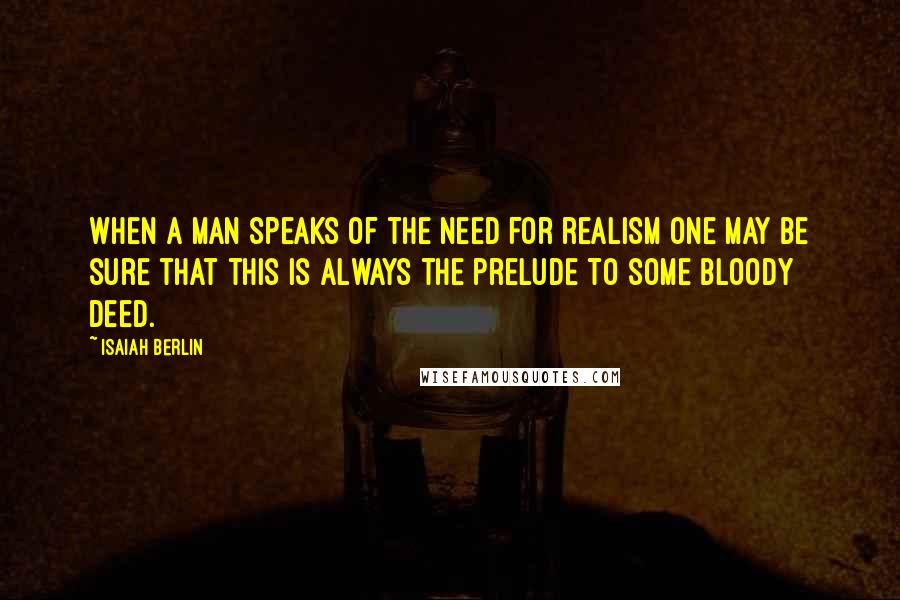 Isaiah Berlin Quotes: When a man speaks of the need for realism one may be sure that this is always the prelude to some bloody deed.