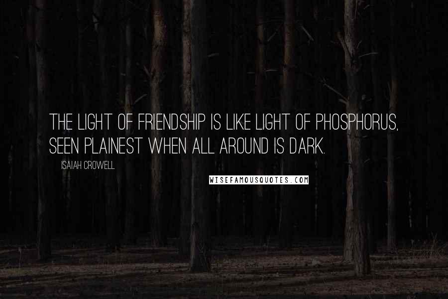 Isaiah Crowell Quotes: The light of friendship is like light of phosphorus, seen plainest when all around is dark.