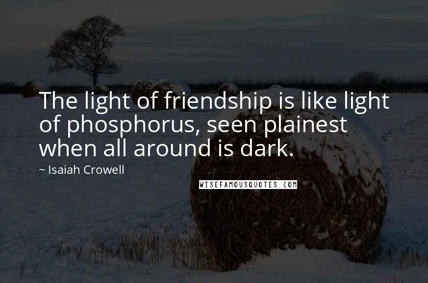 Isaiah Crowell Quotes: The light of friendship is like light of phosphorus, seen plainest when all around is dark.
