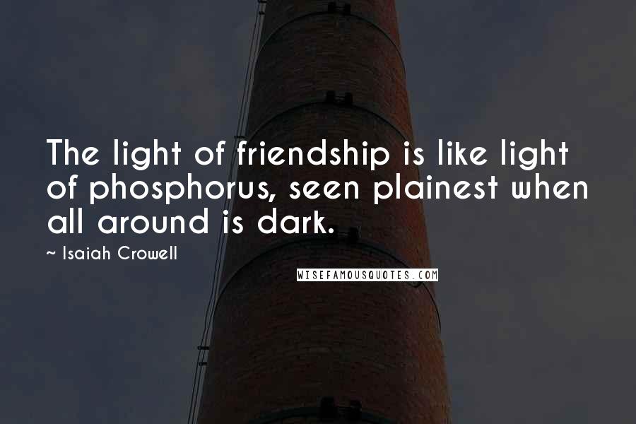 Isaiah Crowell Quotes: The light of friendship is like light of phosphorus, seen plainest when all around is dark.