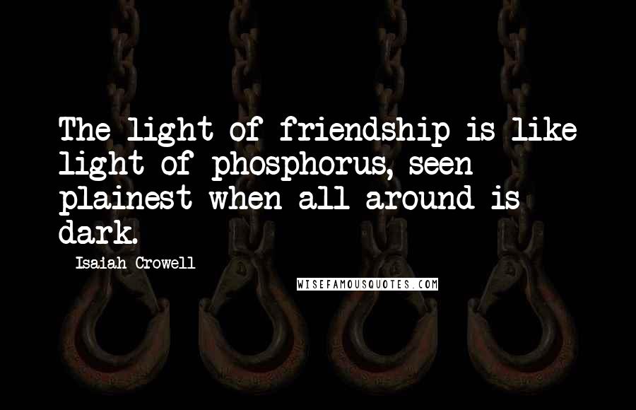 Isaiah Crowell Quotes: The light of friendship is like light of phosphorus, seen plainest when all around is dark.