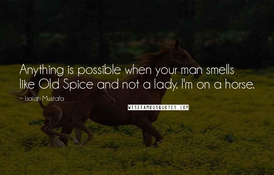 Isaiah Mustafa Quotes: Anything is possible when your man smells like Old Spice and not a lady. I'm on a horse.