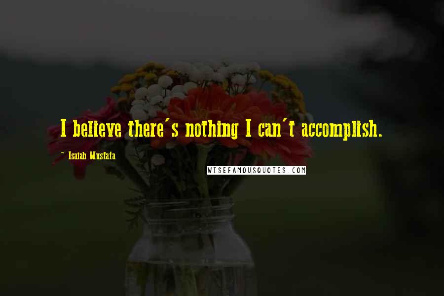 Isaiah Mustafa Quotes: I believe there's nothing I can't accomplish.