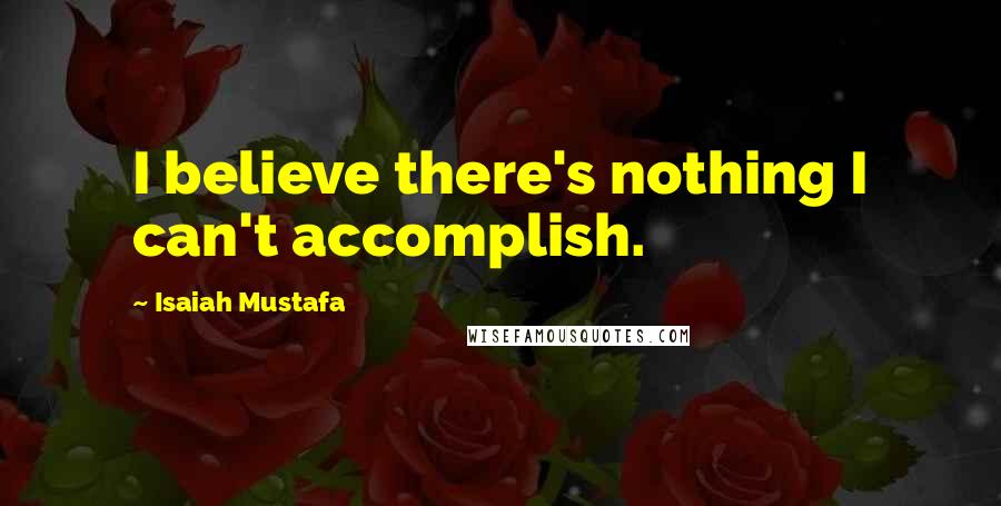 Isaiah Mustafa Quotes: I believe there's nothing I can't accomplish.