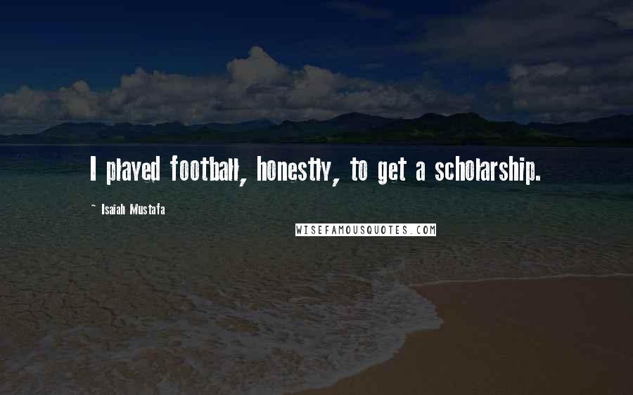 Isaiah Mustafa Quotes: I played football, honestly, to get a scholarship.