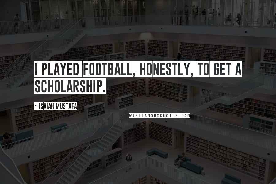 Isaiah Mustafa Quotes: I played football, honestly, to get a scholarship.