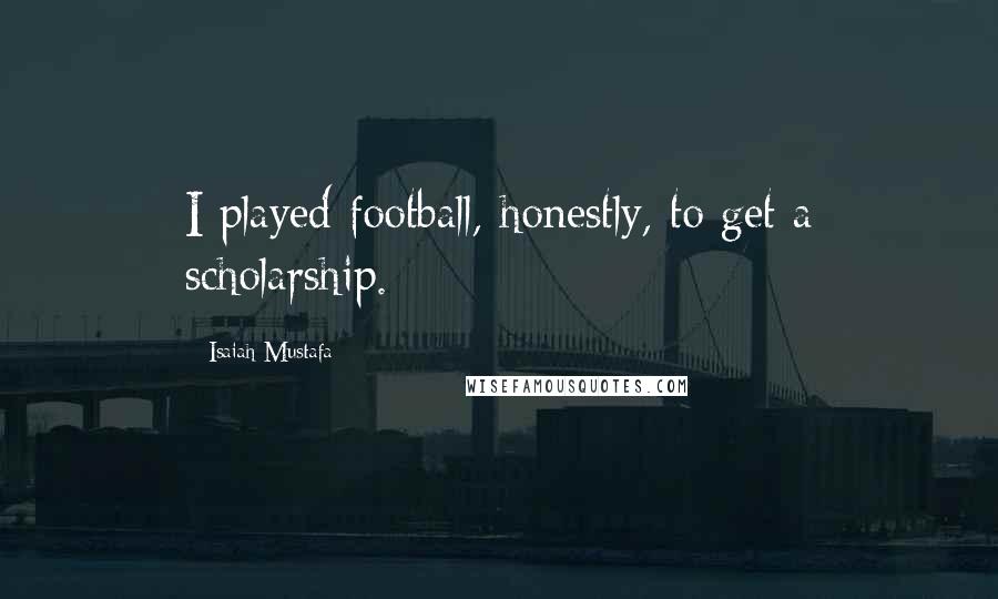 Isaiah Mustafa Quotes: I played football, honestly, to get a scholarship.