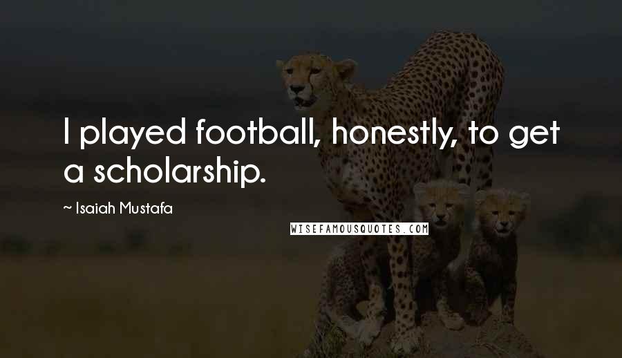 Isaiah Mustafa Quotes: I played football, honestly, to get a scholarship.