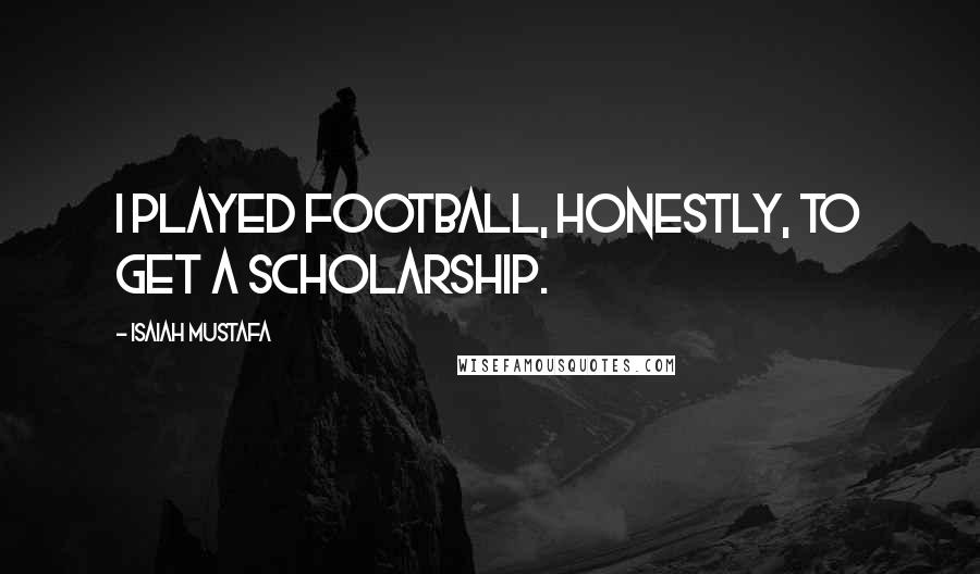 Isaiah Mustafa Quotes: I played football, honestly, to get a scholarship.