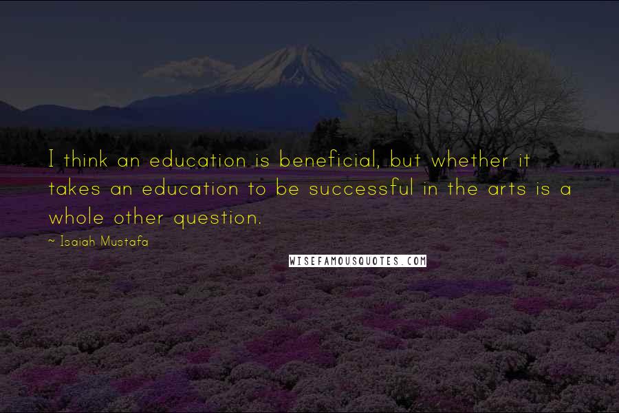 Isaiah Mustafa Quotes: I think an education is beneficial, but whether it takes an education to be successful in the arts is a whole other question.