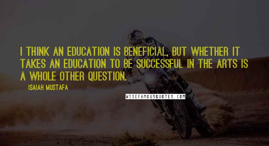 Isaiah Mustafa Quotes: I think an education is beneficial, but whether it takes an education to be successful in the arts is a whole other question.