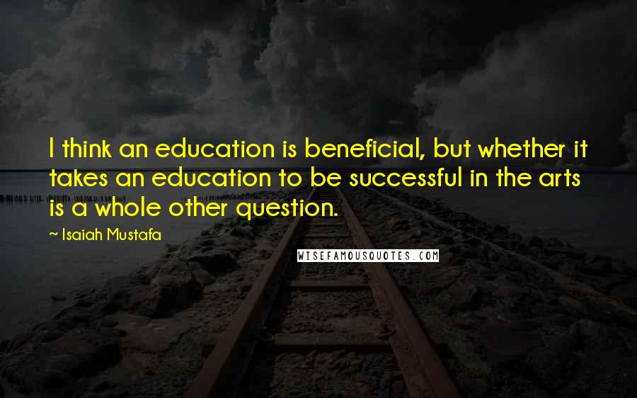 Isaiah Mustafa Quotes: I think an education is beneficial, but whether it takes an education to be successful in the arts is a whole other question.