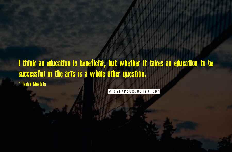 Isaiah Mustafa Quotes: I think an education is beneficial, but whether it takes an education to be successful in the arts is a whole other question.