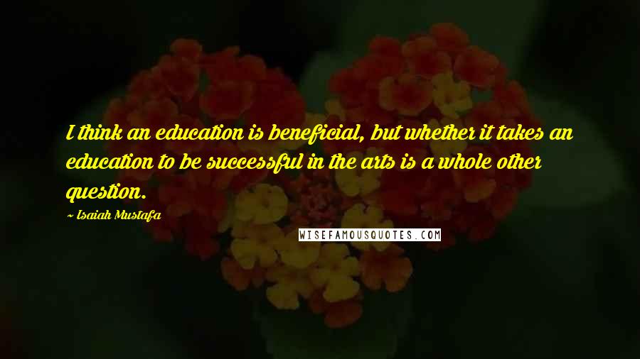 Isaiah Mustafa Quotes: I think an education is beneficial, but whether it takes an education to be successful in the arts is a whole other question.
