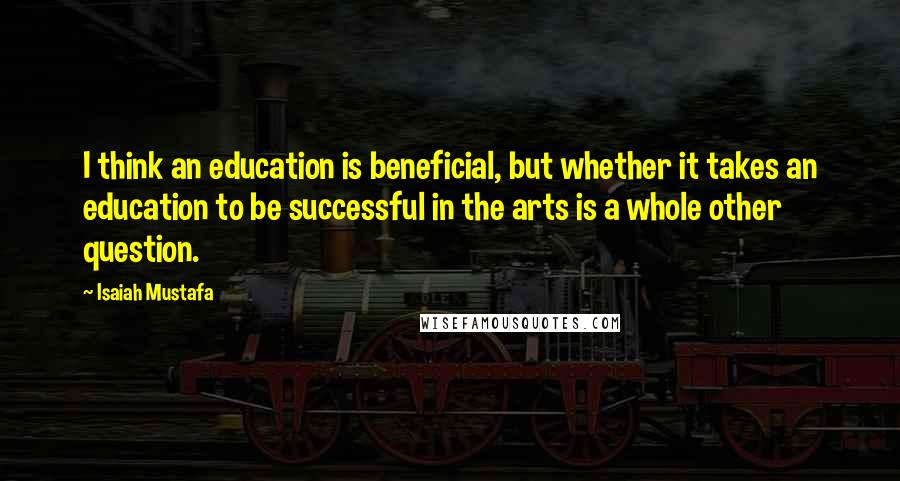 Isaiah Mustafa Quotes: I think an education is beneficial, but whether it takes an education to be successful in the arts is a whole other question.