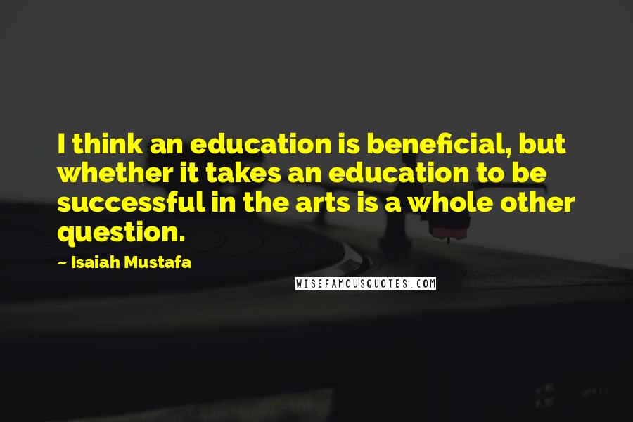 Isaiah Mustafa Quotes: I think an education is beneficial, but whether it takes an education to be successful in the arts is a whole other question.