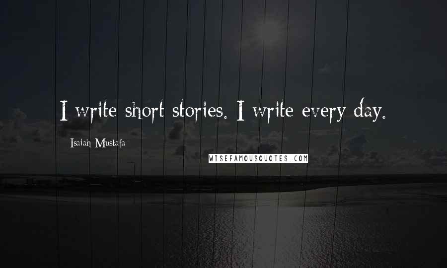 Isaiah Mustafa Quotes: I write short stories. I write every day.