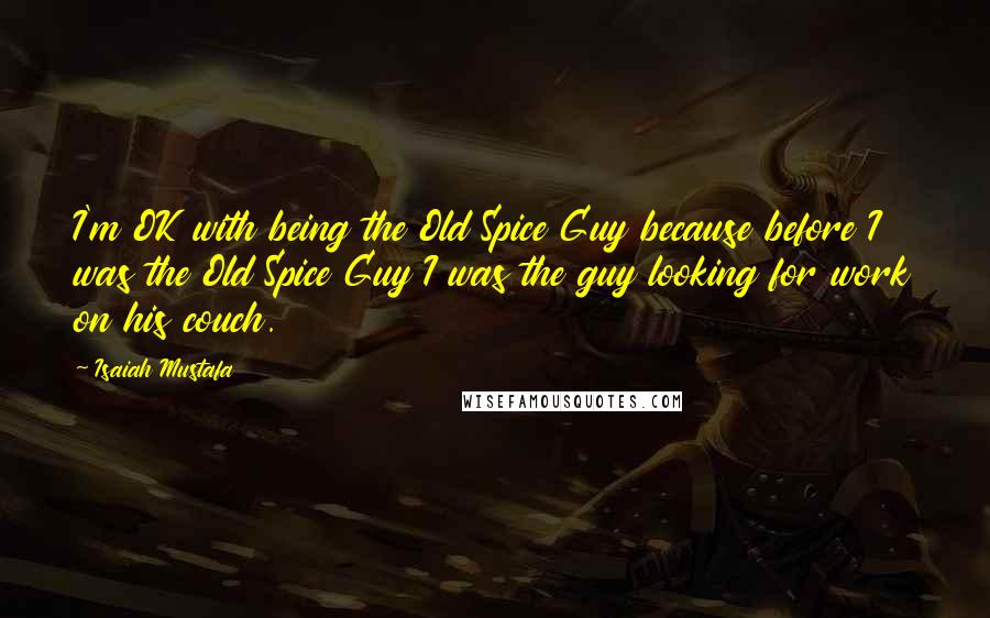 Isaiah Mustafa Quotes: I'm OK with being the Old Spice Guy because before I was the Old Spice Guy I was the guy looking for work on his couch.