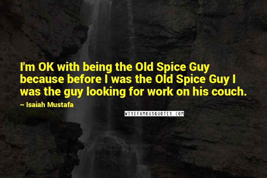 Isaiah Mustafa Quotes: I'm OK with being the Old Spice Guy because before I was the Old Spice Guy I was the guy looking for work on his couch.