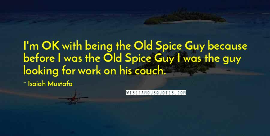 Isaiah Mustafa Quotes: I'm OK with being the Old Spice Guy because before I was the Old Spice Guy I was the guy looking for work on his couch.