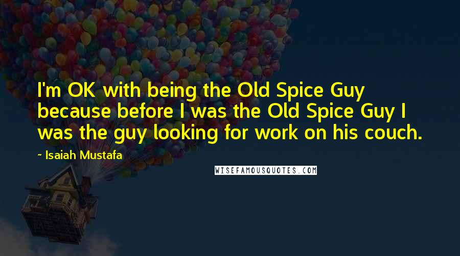 Isaiah Mustafa Quotes: I'm OK with being the Old Spice Guy because before I was the Old Spice Guy I was the guy looking for work on his couch.