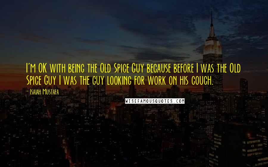 Isaiah Mustafa Quotes: I'm OK with being the Old Spice Guy because before I was the Old Spice Guy I was the guy looking for work on his couch.