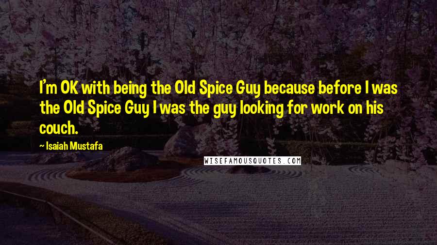Isaiah Mustafa Quotes: I'm OK with being the Old Spice Guy because before I was the Old Spice Guy I was the guy looking for work on his couch.