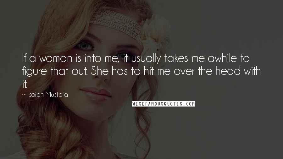 Isaiah Mustafa Quotes: If a woman is into me, it usually takes me awhile to figure that out. She has to hit me over the head with it.